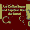 Are Coffee Beans and Espresso Beans the Same
